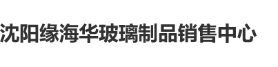 h黄黑爆插沈阳缘海华玻璃制品销售中心